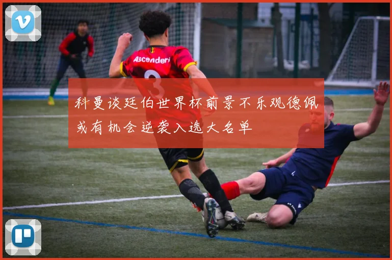 科曼谈廷伯世界杯前景不乐观德佩或有机会逆袭入选大名单