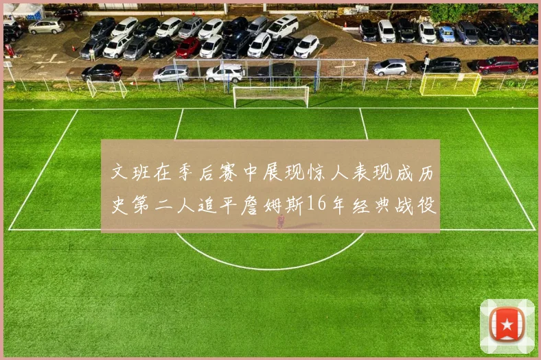 文班在季后赛中展现惊人表现成历史第二人追平詹姆斯16年经典战役记录