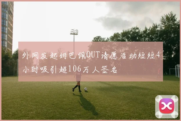 外网发起姆巴佩OUT请愿活动短短4小时吸引超106万人签名