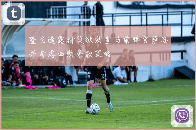 隆戈透露科莫欲购皇马前锋贡萨洛并考虑回购条款策略