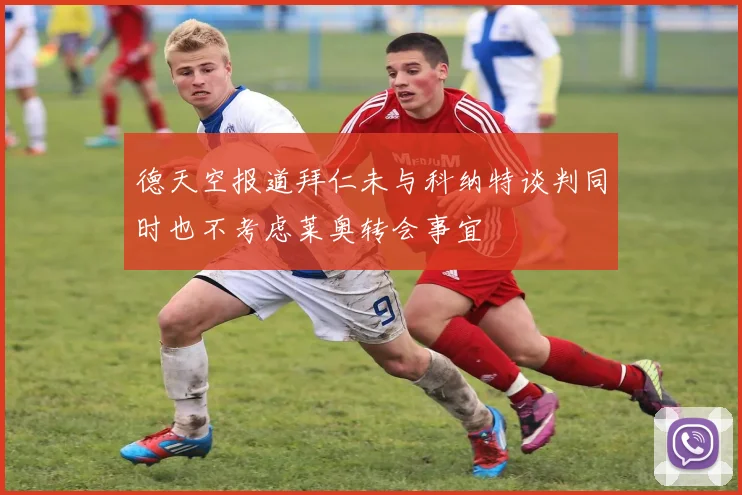 德天空报道拜仁未与科纳特谈判同时也不考虑莱奥转会事宜