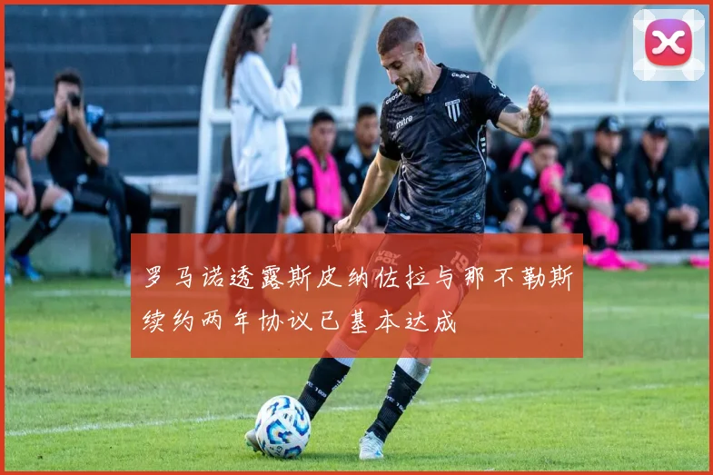 罗马诺透露斯皮纳佐拉与那不勒斯续约两年协议已基本达成