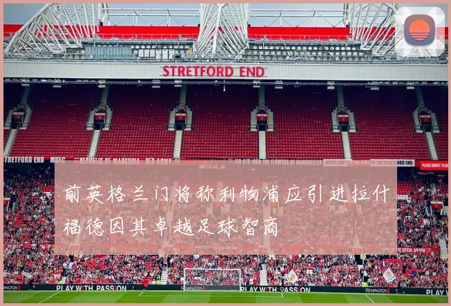 前英格兰门将称利物浦应引进拉什福德因其卓越足球智商