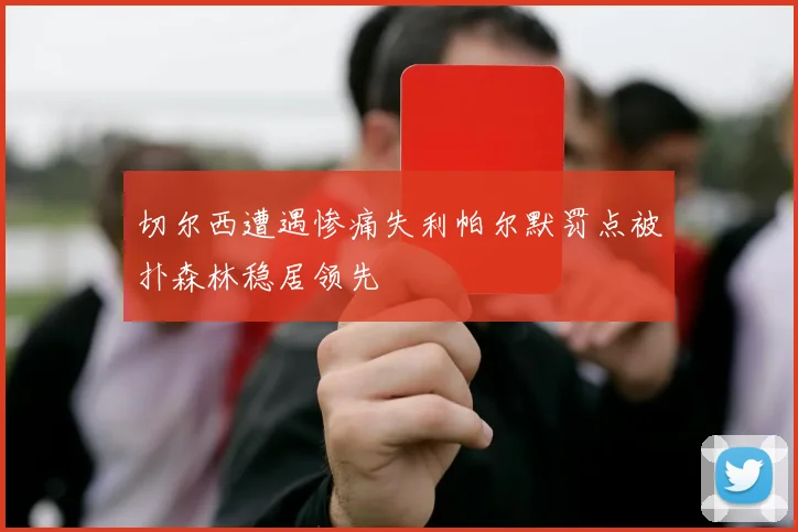 切尔西遭遇惨痛失利帕尔默罚点被扑森林稳居领先