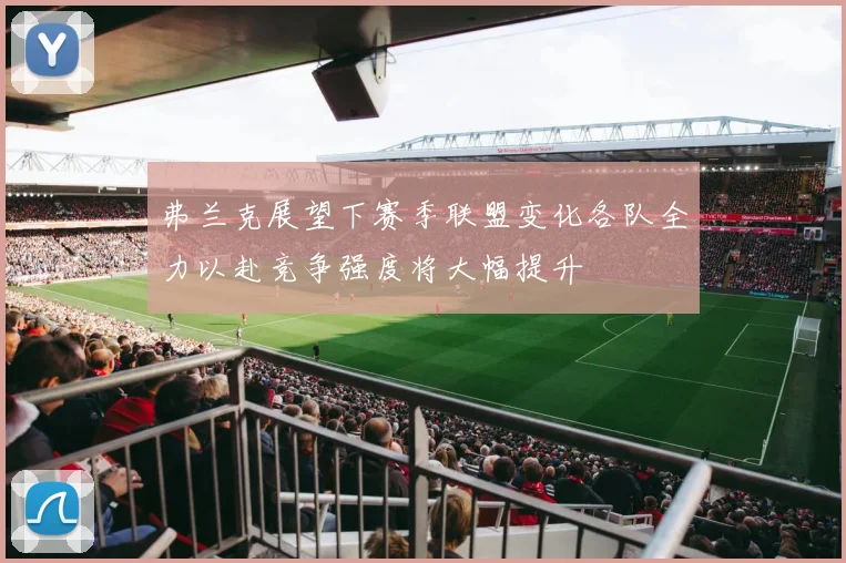 弗兰克展望下赛季联盟变化各队全力以赴竞争强度将大幅提升