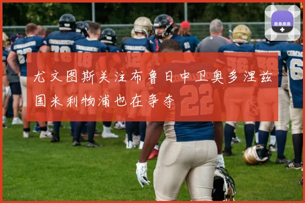 尤文图斯关注布鲁日中卫奥多涅兹国米利物浦也在争夺