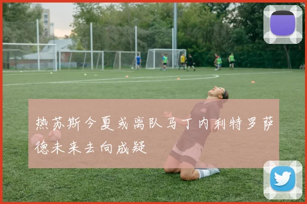 热苏斯今夏或离队马丁内利特罗萨德未来去向成疑