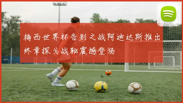 梅西世界杯告别之战阿迪达斯推出终章探戈战靴震撼登场