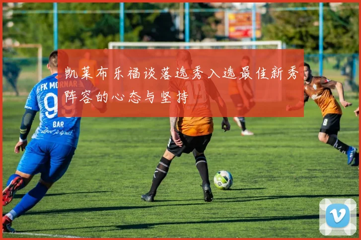 凯莱布乐福谈落选秀入选最佳新秀阵容的心态与坚持