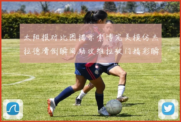 太阳报对比图揭示索博完美模仿杰拉德滑倒瞬间助攻维拉破门精彩瞬间